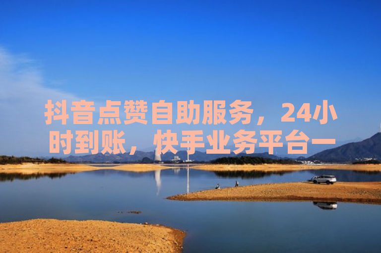 抖音点赞自助服务，24小时到账，快手业务平台一网打尽。