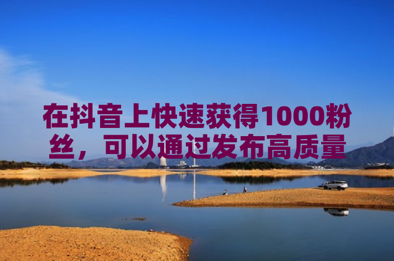 在抖音上快速获得1000粉丝，可以通过发布高质量内容和积极互动实现。