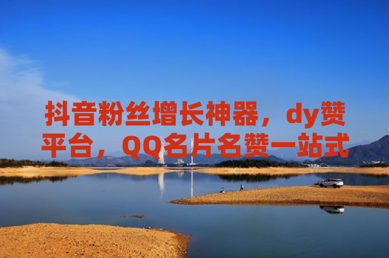抖音粉丝增长神器，dy赞平台，QQ名片名赞一站式服务。