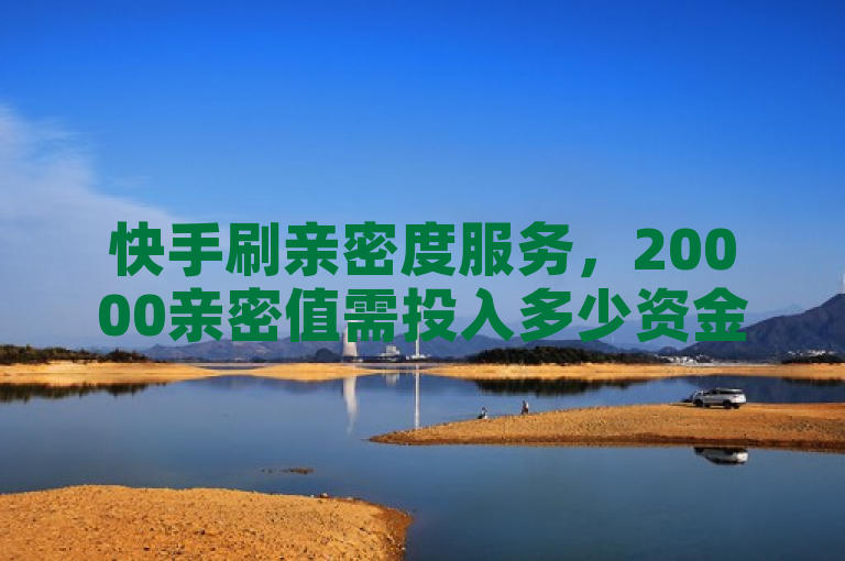 快手刷亲密度服务，20000亲密值需投入多少资金？