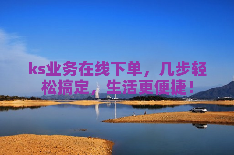 ks业务在线下单，几步轻松搞定，生活更便捷！