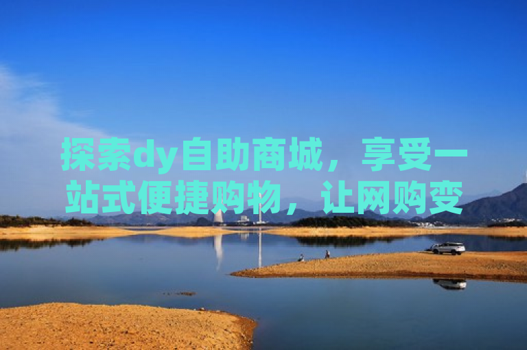 探索dy自助商城，享受一站式便捷购物，让网购变得轻松高效。