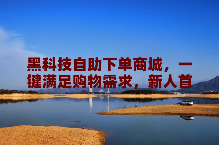 黑科技自助下单商城，一键满足购物需求，新人首选！