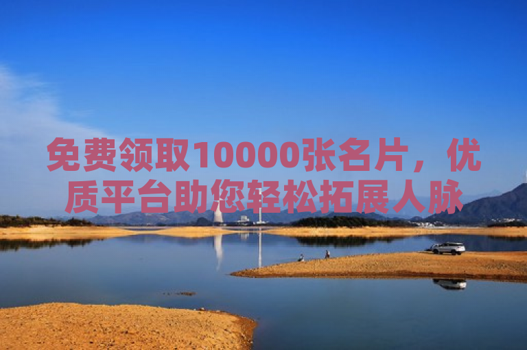 免费领取10000张名片，优质平台助您轻松拓展人脉。