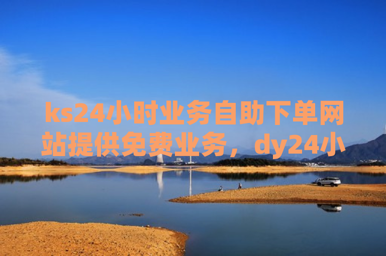 ks24小时业务自助下单网站提供免费业务，dy24小时平台黑科技引流工具震撼来袭。