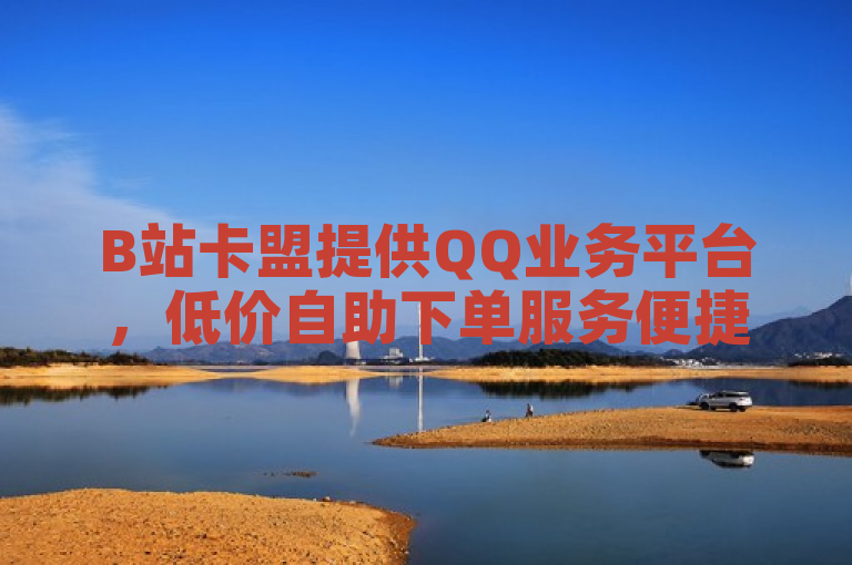 B站卡盟提供QQ业务平台，低价自助下单服务便捷高效。