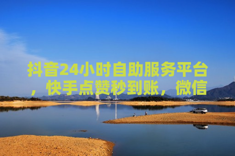 抖音24小时自助服务平台，快手点赞秒到账，微信支付便捷高效。