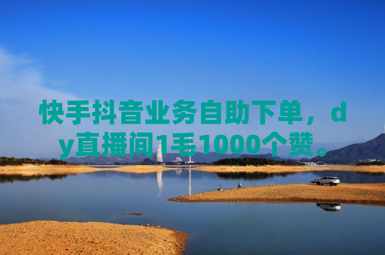 快手抖音业务自助下单，dy直播间1毛1000个赞。