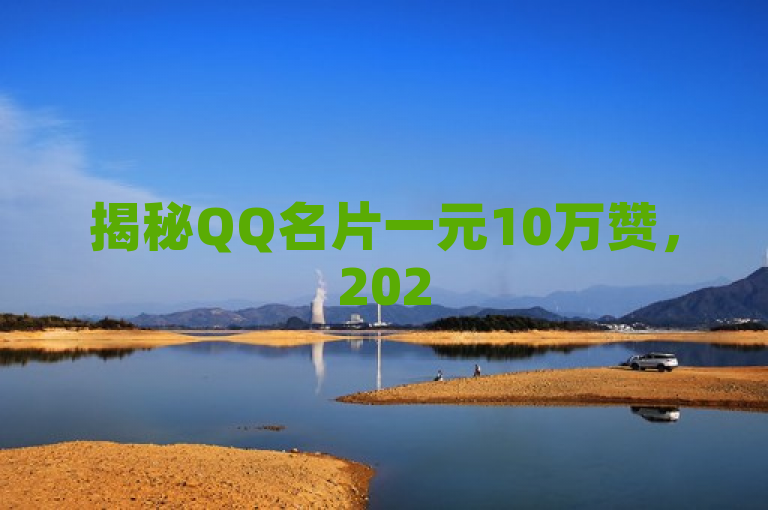 揭秘QQ名片一元10万赞，2025必学技巧！