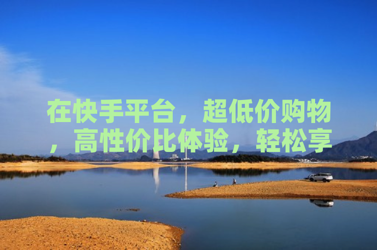 在快手平台，超低价购物，高性价比体验，轻松享受。