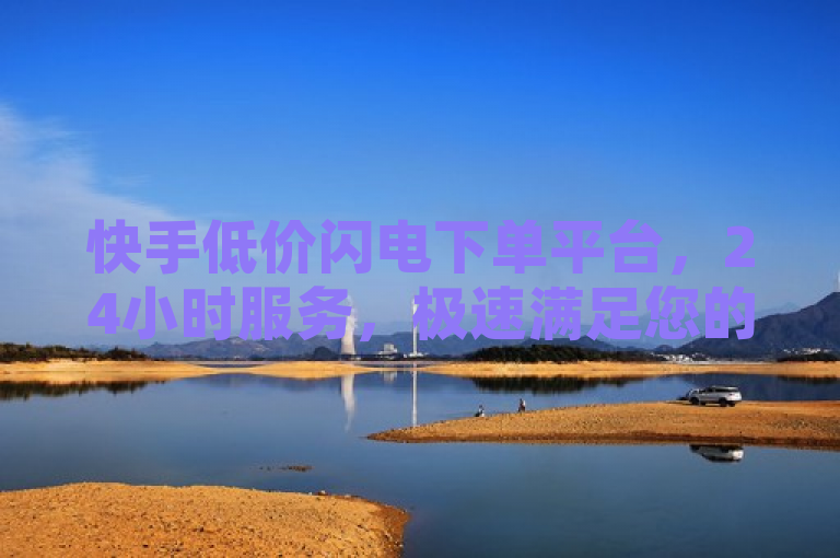 快手低价闪电下单平台，24小时服务，极速满足您的购物需求。