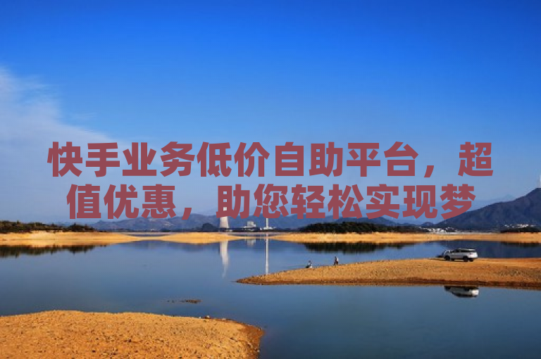 快手业务低价自助平台，超值优惠，助您轻松实现梦想。