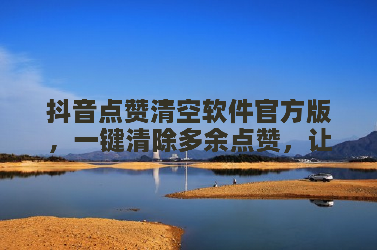 抖音点赞清空软件官方版，一键清除多余点赞，让数据更整洁。