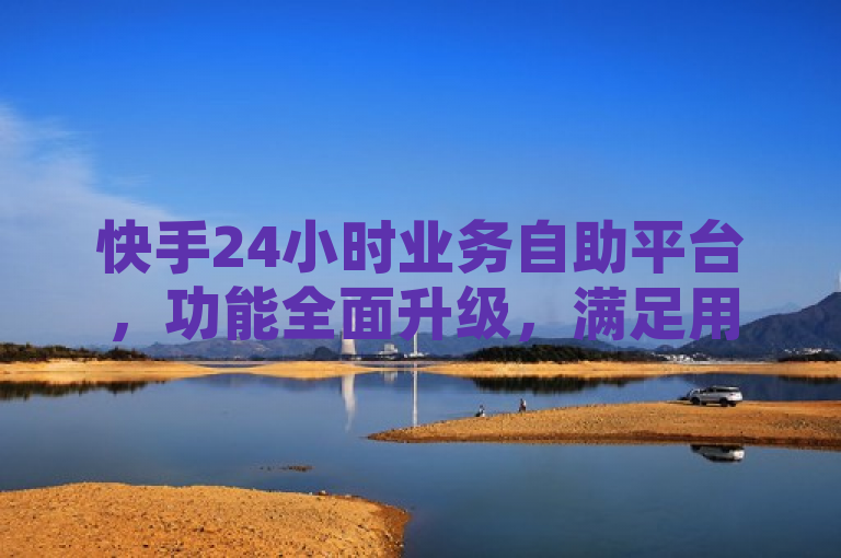 快手24小时业务自助平台，功能全面升级，满足用户全天候需求。