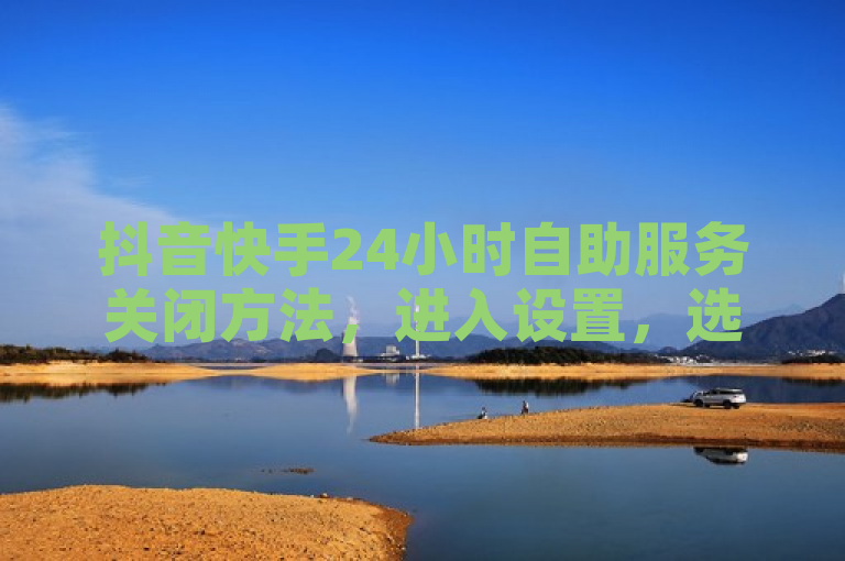 抖音快手24小时自助服务关闭方法，进入设置，选择隐私与安全，关闭相关功能。