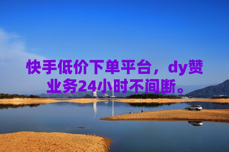 快手低价下单平台，dy赞业务24小时不间断。