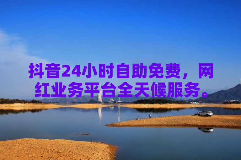 抖音24小时自助免费，网红业务平台全天候服务。