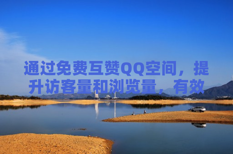通过免费互赞QQ空间，提升访客量和浏览量，有效引流增粉。