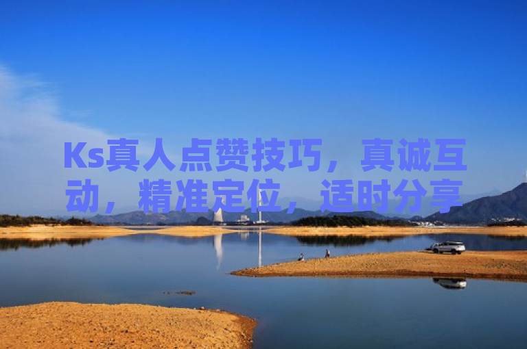 Ks真人点赞技巧，真诚互动，精准定位，适时分享。