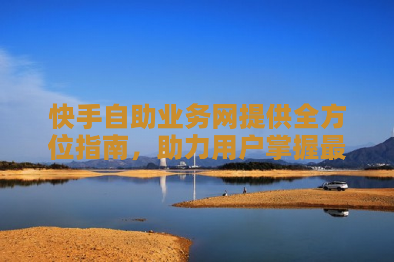快手自助业务网提供全方位指南，助力用户掌握最佳实践策略。