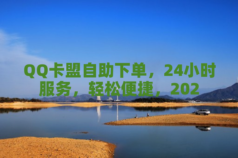 QQ卡盟自助下单，24小时服务，轻松便捷，2025必备技巧。