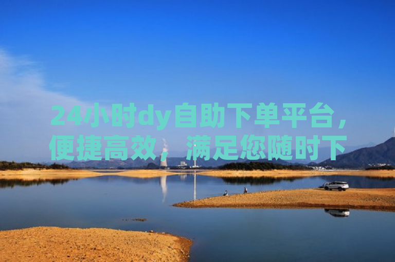 24小时dy自助下单平台，便捷高效，满足您随时下单的需求。