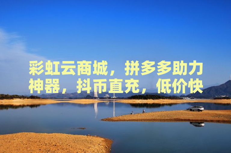 彩虹云商城，拼多多助力神器，抖币直充，低价快捷。
