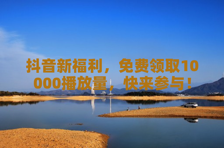 抖音新福利，免费领取10000播放量，快来参与！