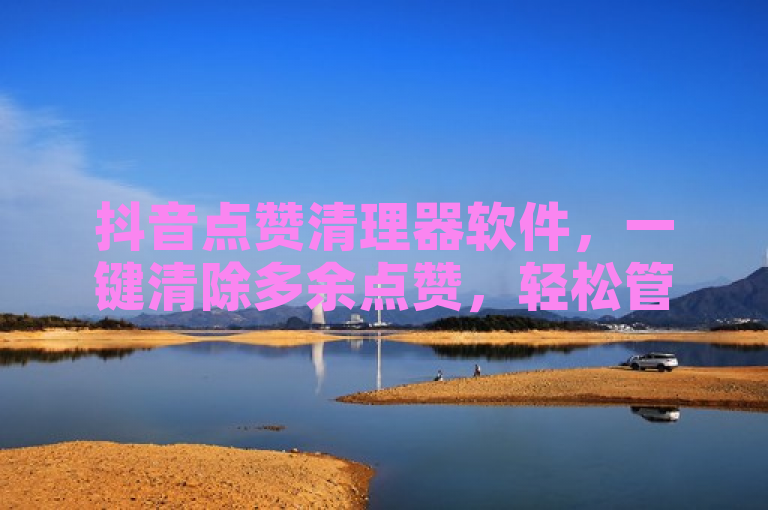 抖音点赞清理器软件，一键清除多余点赞，轻松管理你的社交动态。
