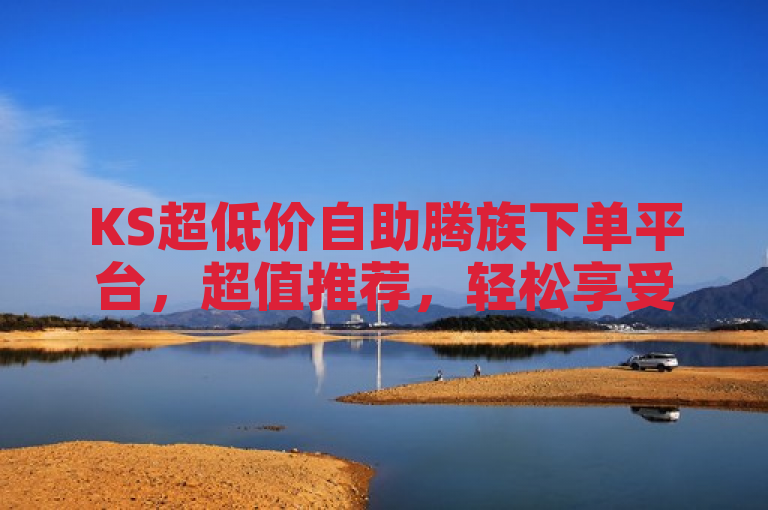 KS超低价自助腾族下单平台，超值推荐，轻松享受购物乐趣！