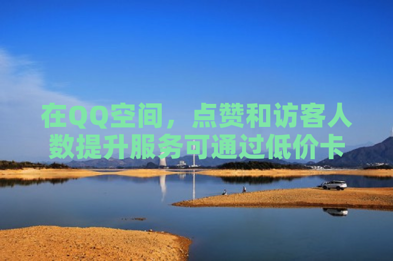 在QQ空间，点赞和访客人数提升服务可通过低价卡盟官网实现，价格实惠。