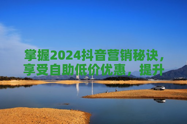 掌握2024抖音营销秘诀，享受自助低价优惠，提升品牌影响力！