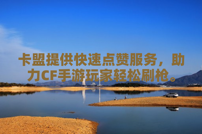卡盟提供快速点赞服务，助力CF手游玩家轻松刷枪。