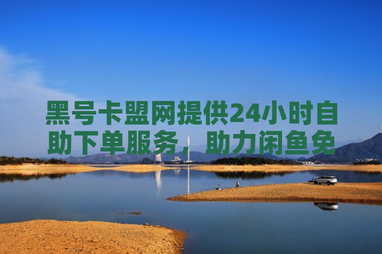 黑号卡盟网提供24小时自助下单服务，助力闲鱼免费刷浏览量。