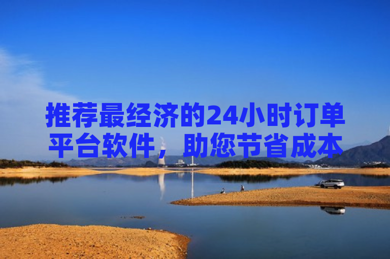 推荐最经济的24小时订单平台软件，助您节省成本！
