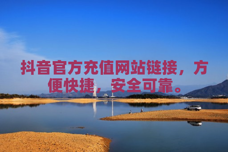 抖音官方充值网站链接，方便快捷，安全可靠。