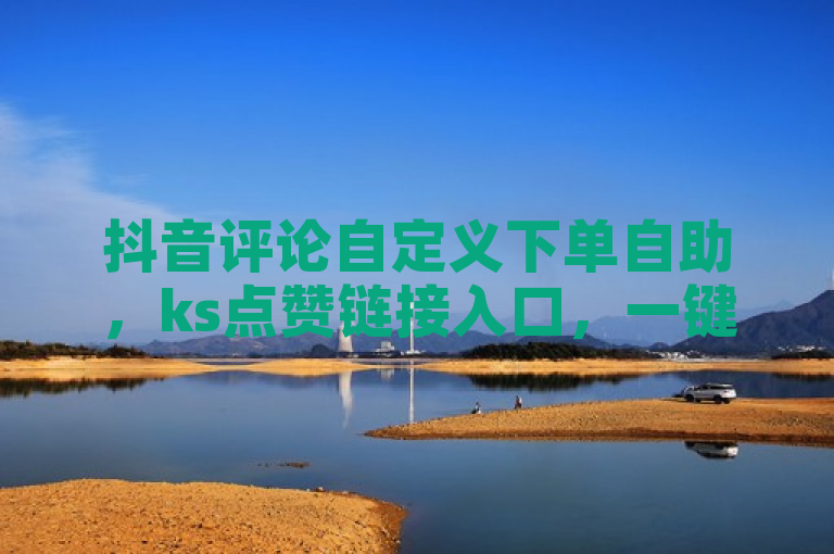 抖音评论自定义下单自助，ks点赞链接入口，一键操作，轻松提升人气！