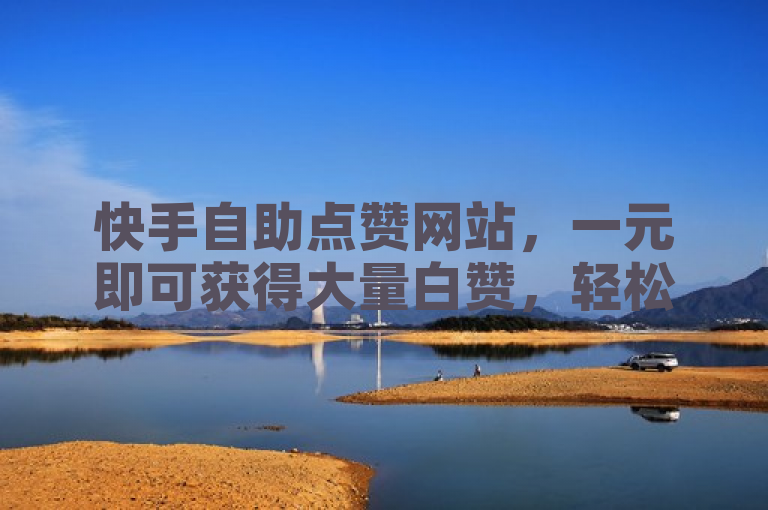 快手自助点赞网站，一元即可获得大量白赞，轻松提升人气。