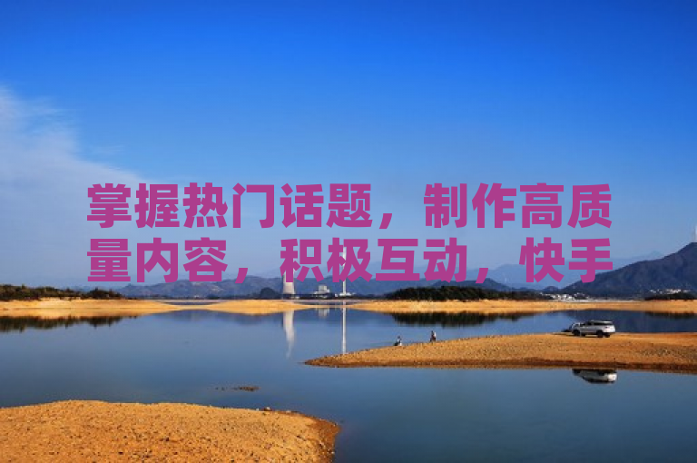 掌握热门话题，制作高质量内容，积极互动，快手1000播放量不是梦！