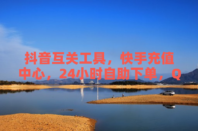 抖音互关工具，快手充值中心，24小时自助下单，QQ钻业务全网最低价。