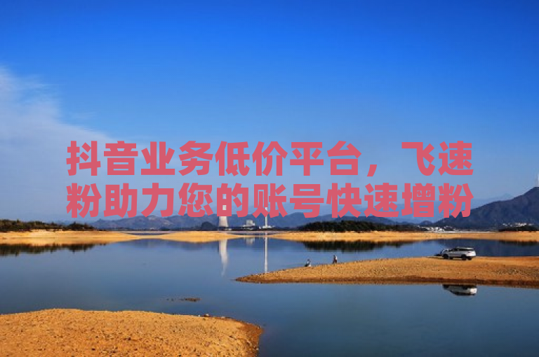 抖音业务低价平台，飞速粉助力您的账号快速增粉。