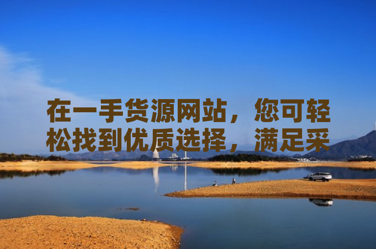 在一手货源网站，您可轻松找到优质选择，满足采购需求。