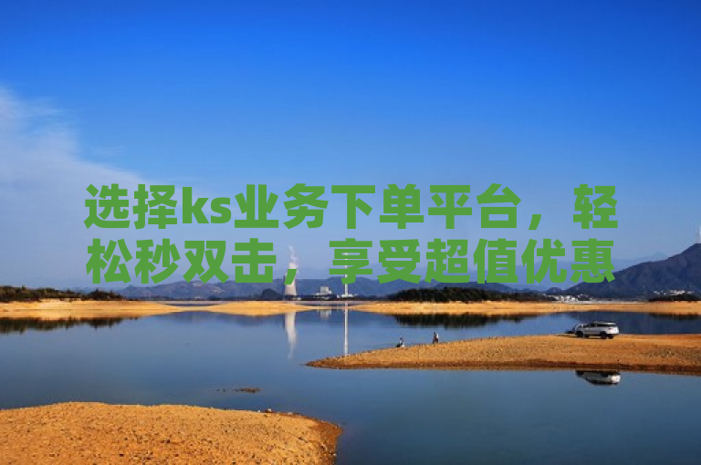 选择ks业务下单平台，轻松秒双击，享受超值优惠。