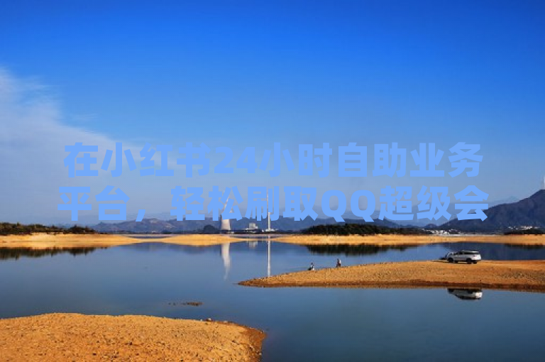 在小红书24小时自助业务平台，轻松刷取QQ超级会员免费体验。