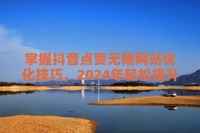 掌握抖音点赞无限网站优化技巧，2024年轻松提升视频曝光率！