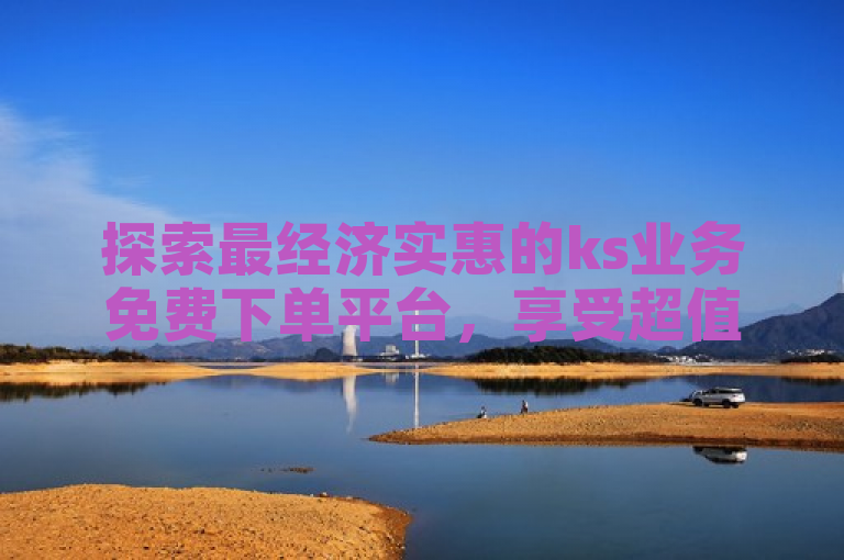 探索最经济实惠的ks业务免费下单平台，享受超值服务。