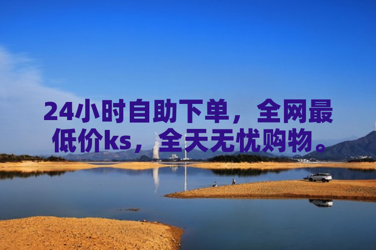 24小时自助下单，全网最低价ks，全天无忧购物。