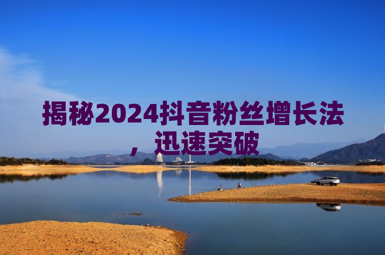揭秘2024抖音粉丝增长法，迅速突破500，必学策略！
