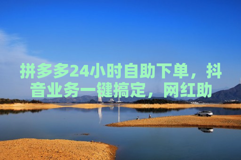 拼多多24小时自助下单，抖音业务一键搞定，网红助手助力。