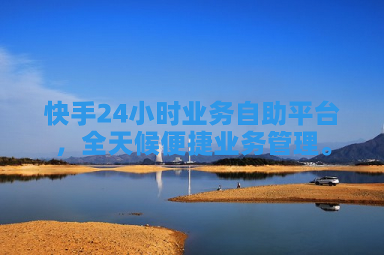 快手24小时业务自助平台，全天候便捷业务管理。